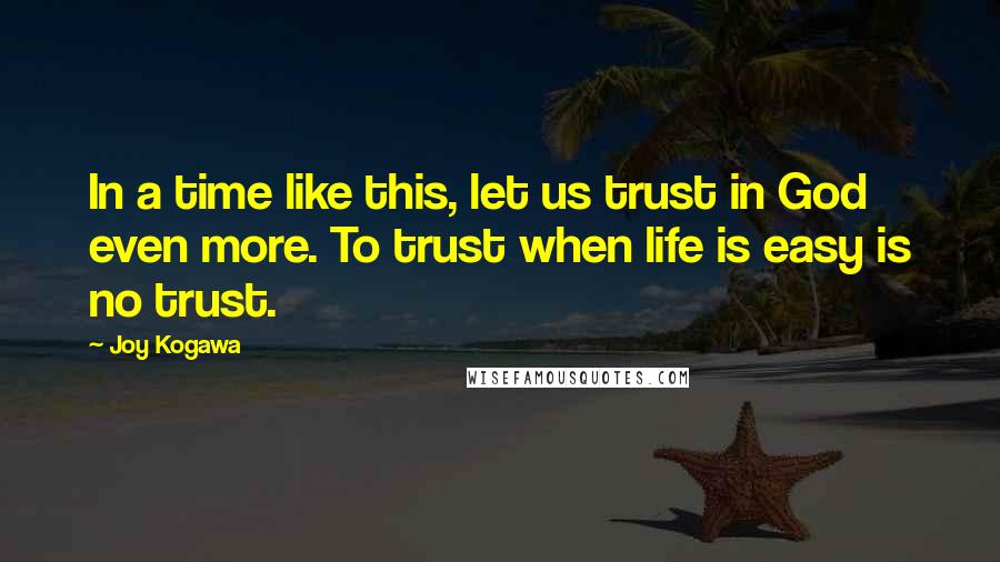 Joy Kogawa Quotes: In a time like this, let us trust in God even more. To trust when life is easy is no trust.