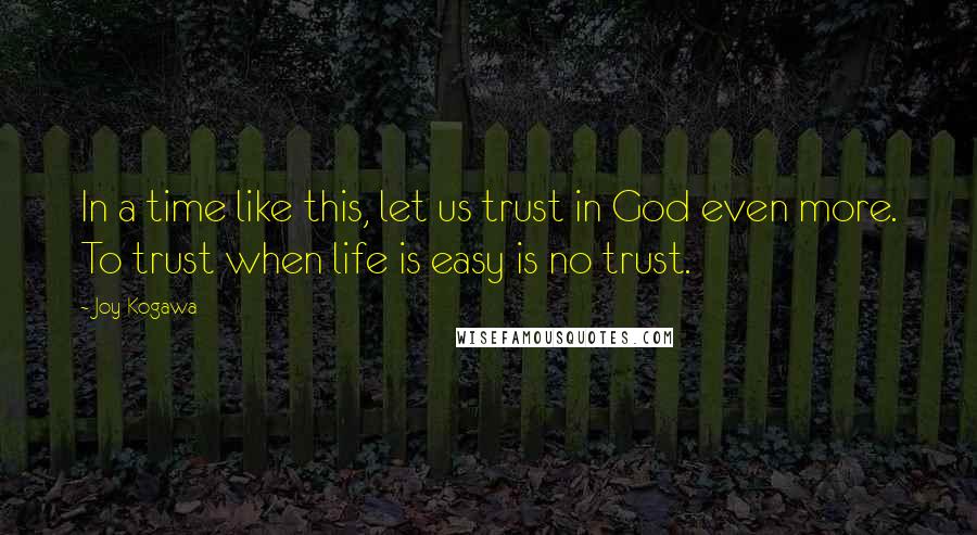 Joy Kogawa Quotes: In a time like this, let us trust in God even more. To trust when life is easy is no trust.