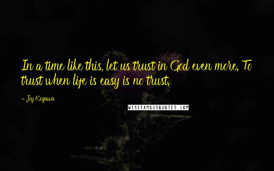 Joy Kogawa Quotes: In a time like this, let us trust in God even more. To trust when life is easy is no trust.