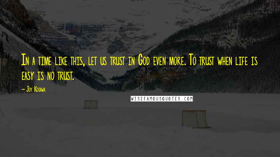 Joy Kogawa Quotes: In a time like this, let us trust in God even more. To trust when life is easy is no trust.