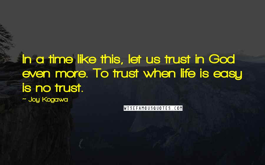 Joy Kogawa Quotes: In a time like this, let us trust in God even more. To trust when life is easy is no trust.