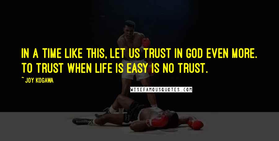 Joy Kogawa Quotes: In a time like this, let us trust in God even more. To trust when life is easy is no trust.