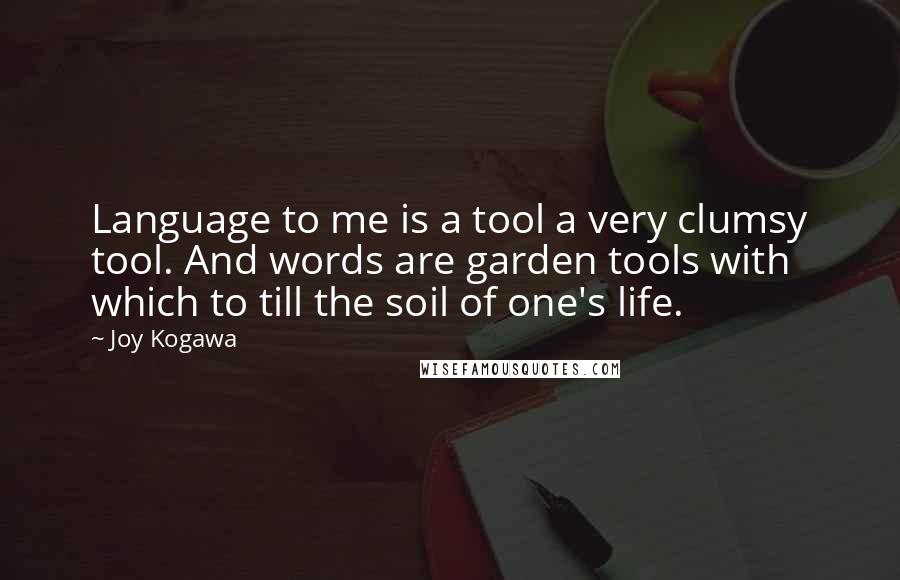 Joy Kogawa Quotes: Language to me is a tool a very clumsy tool. And words are garden tools with which to till the soil of one's life.