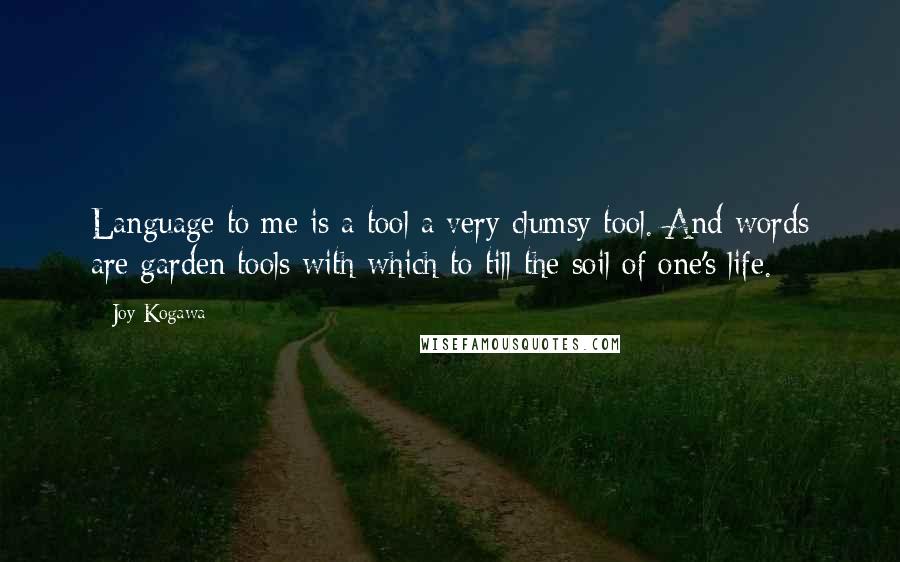 Joy Kogawa Quotes: Language to me is a tool a very clumsy tool. And words are garden tools with which to till the soil of one's life.