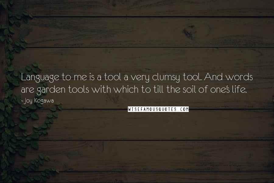 Joy Kogawa Quotes: Language to me is a tool a very clumsy tool. And words are garden tools with which to till the soil of one's life.