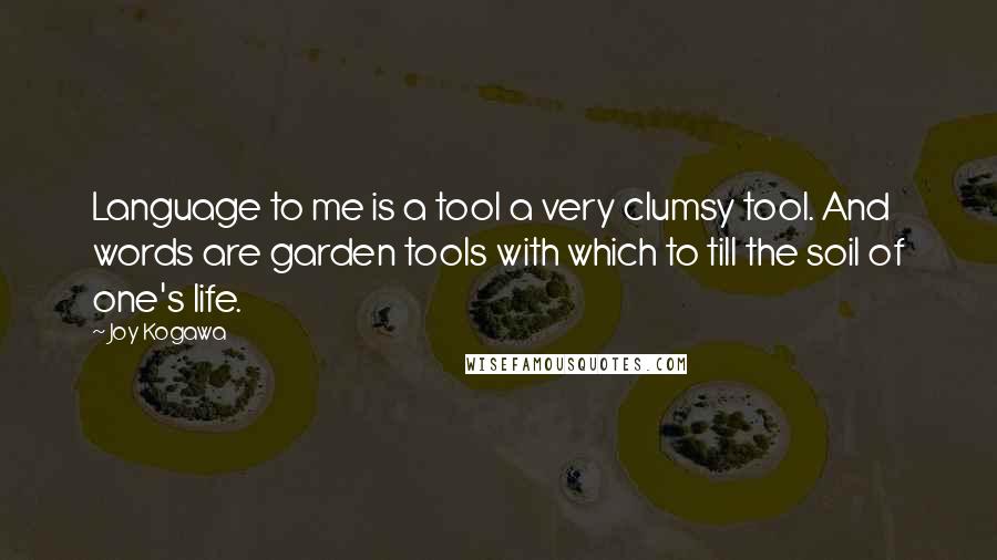 Joy Kogawa Quotes: Language to me is a tool a very clumsy tool. And words are garden tools with which to till the soil of one's life.