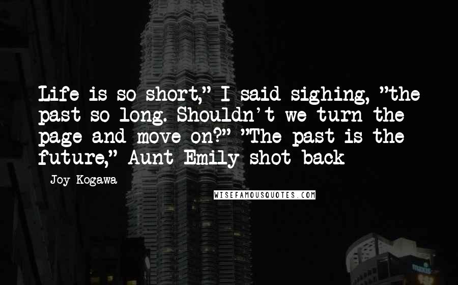 Joy Kogawa Quotes: Life is so short," I said sighing, "the past so long. Shouldn't we turn the page and move on?" "The past is the future," Aunt Emily shot back