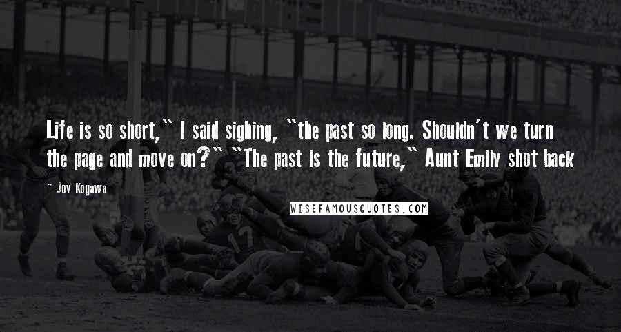 Joy Kogawa Quotes: Life is so short," I said sighing, "the past so long. Shouldn't we turn the page and move on?" "The past is the future," Aunt Emily shot back