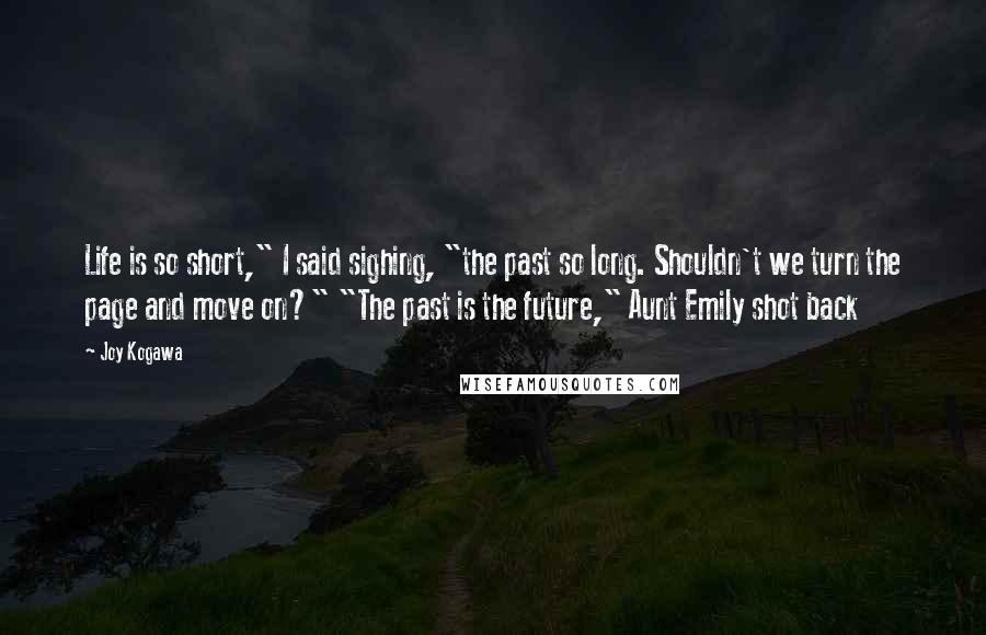 Joy Kogawa Quotes: Life is so short," I said sighing, "the past so long. Shouldn't we turn the page and move on?" "The past is the future," Aunt Emily shot back