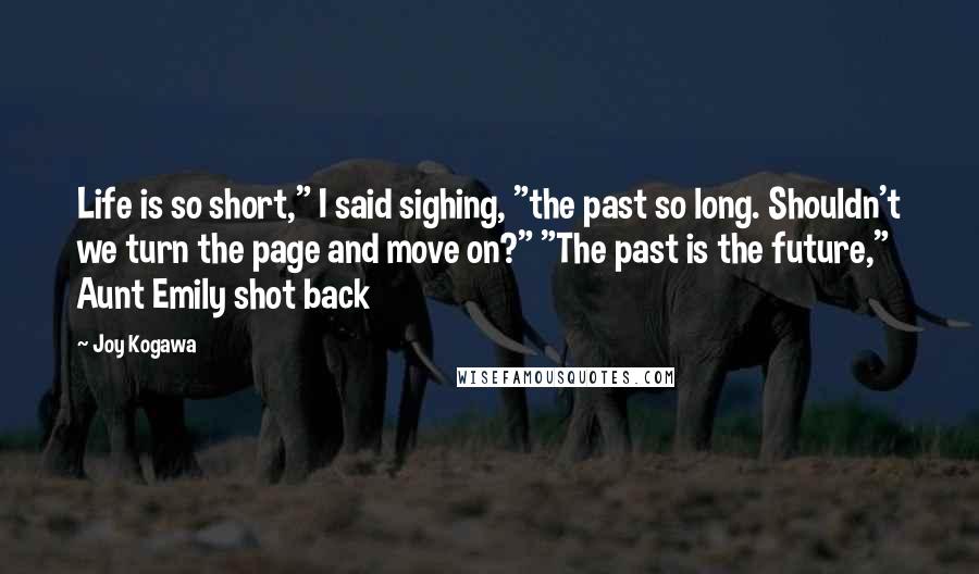 Joy Kogawa Quotes: Life is so short," I said sighing, "the past so long. Shouldn't we turn the page and move on?" "The past is the future," Aunt Emily shot back