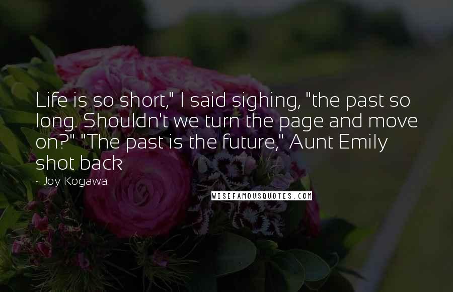 Joy Kogawa Quotes: Life is so short," I said sighing, "the past so long. Shouldn't we turn the page and move on?" "The past is the future," Aunt Emily shot back