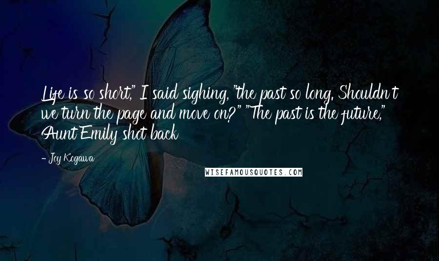 Joy Kogawa Quotes: Life is so short," I said sighing, "the past so long. Shouldn't we turn the page and move on?" "The past is the future," Aunt Emily shot back