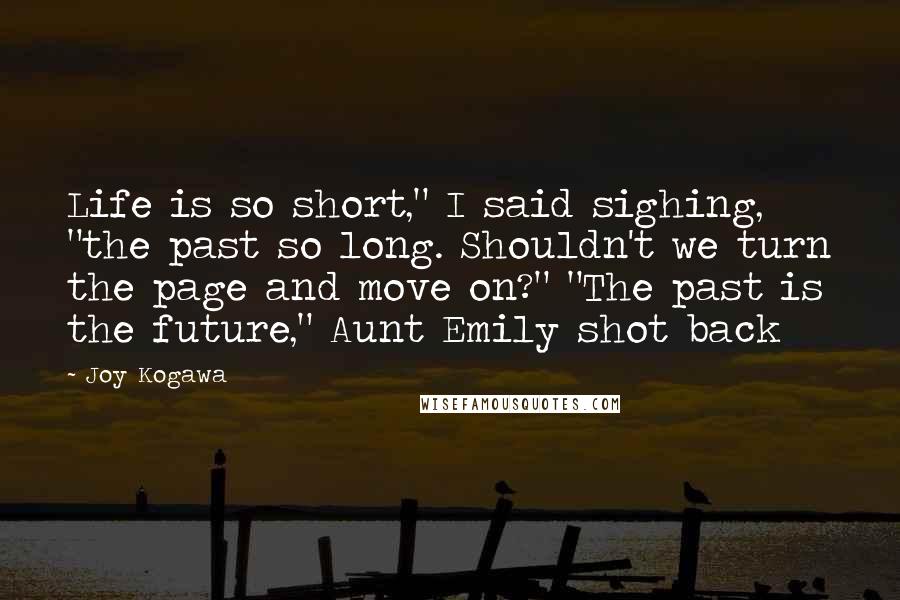 Joy Kogawa Quotes: Life is so short," I said sighing, "the past so long. Shouldn't we turn the page and move on?" "The past is the future," Aunt Emily shot back