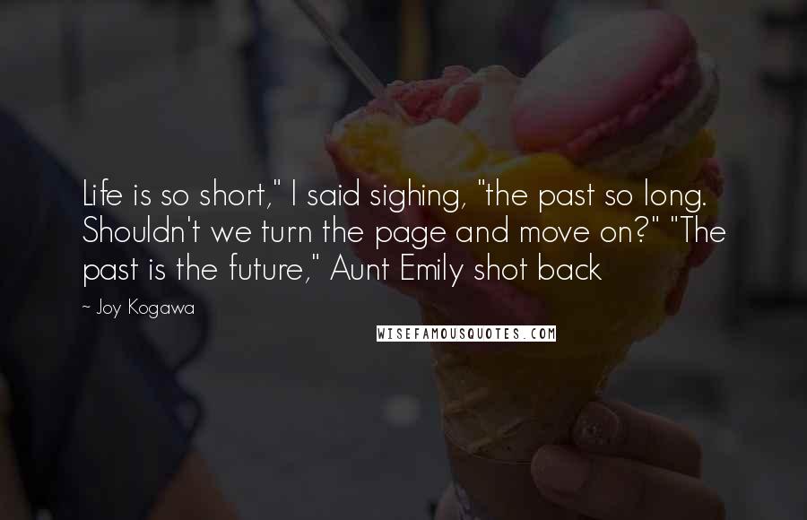 Joy Kogawa Quotes: Life is so short," I said sighing, "the past so long. Shouldn't we turn the page and move on?" "The past is the future," Aunt Emily shot back