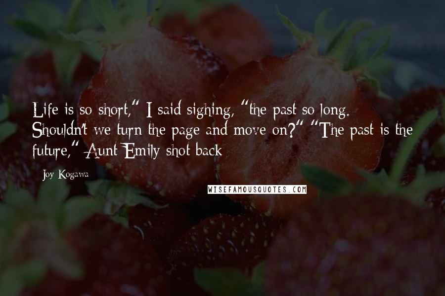 Joy Kogawa Quotes: Life is so short," I said sighing, "the past so long. Shouldn't we turn the page and move on?" "The past is the future," Aunt Emily shot back