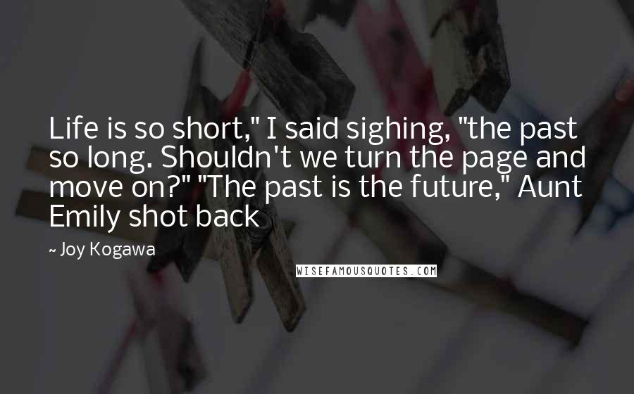 Joy Kogawa Quotes: Life is so short," I said sighing, "the past so long. Shouldn't we turn the page and move on?" "The past is the future," Aunt Emily shot back