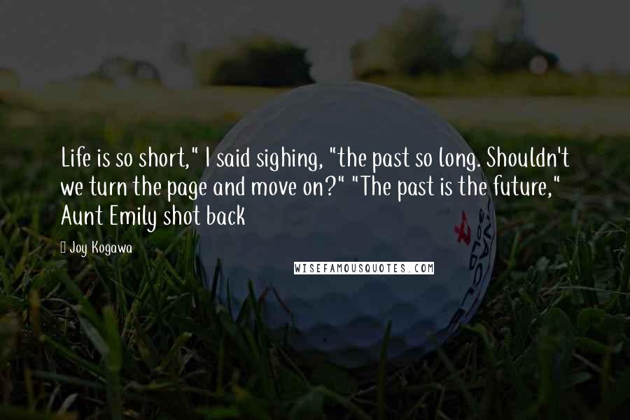 Joy Kogawa Quotes: Life is so short," I said sighing, "the past so long. Shouldn't we turn the page and move on?" "The past is the future," Aunt Emily shot back