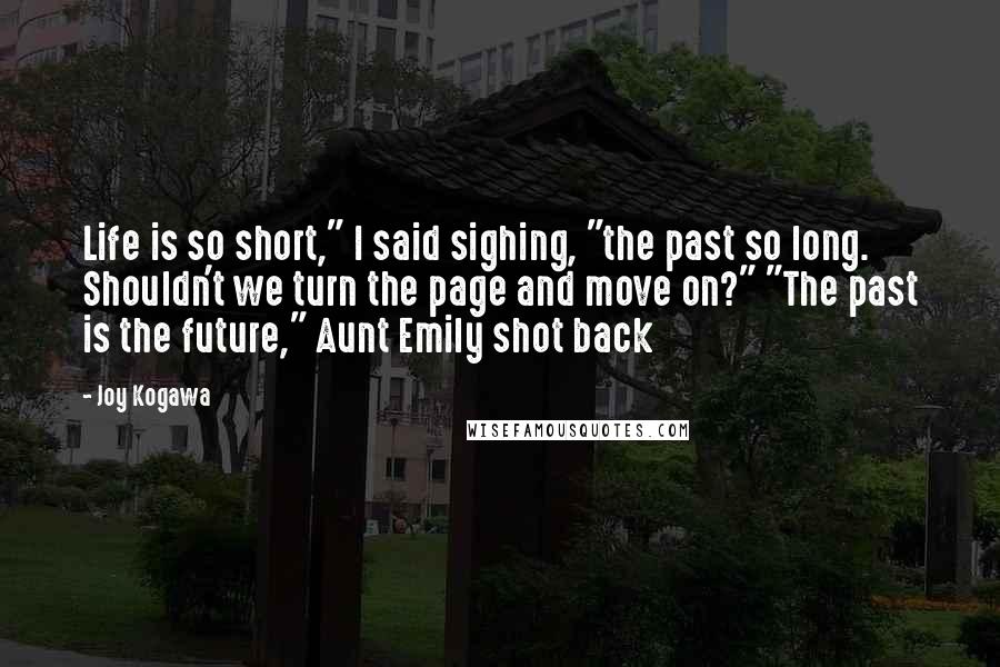 Joy Kogawa Quotes: Life is so short," I said sighing, "the past so long. Shouldn't we turn the page and move on?" "The past is the future," Aunt Emily shot back