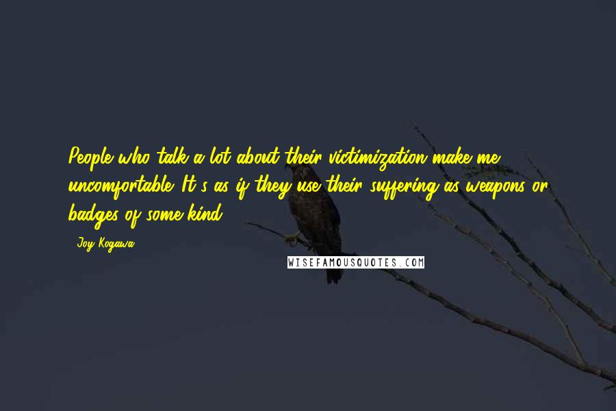 Joy Kogawa Quotes: People who talk a lot about their victimization make me uncomfortable. It's as if they use their suffering as weapons or badges of some kind.