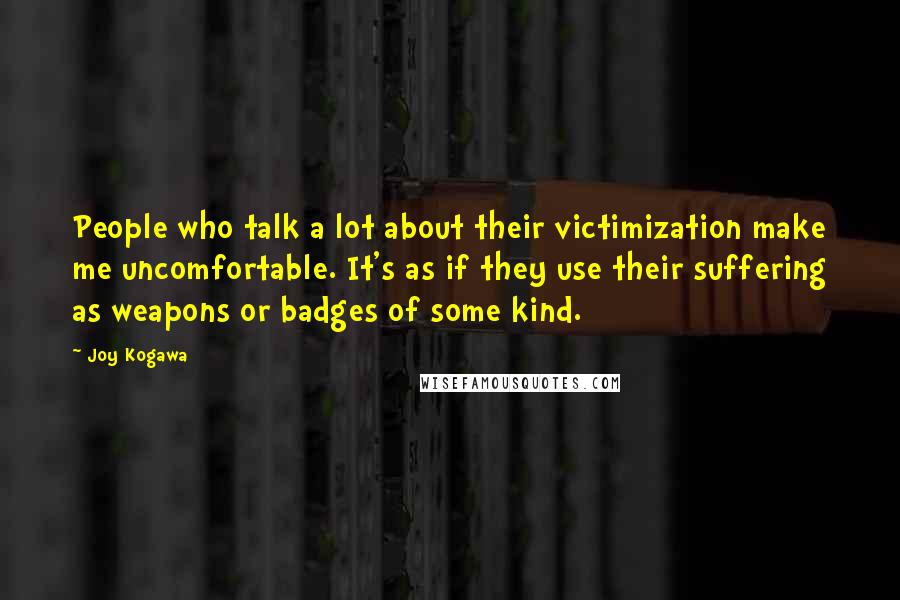 Joy Kogawa Quotes: People who talk a lot about their victimization make me uncomfortable. It's as if they use their suffering as weapons or badges of some kind.