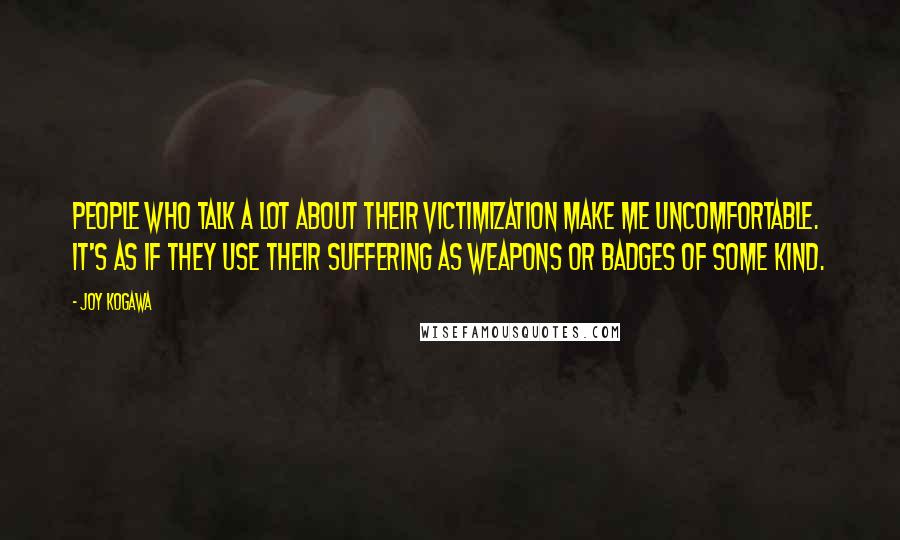 Joy Kogawa Quotes: People who talk a lot about their victimization make me uncomfortable. It's as if they use their suffering as weapons or badges of some kind.