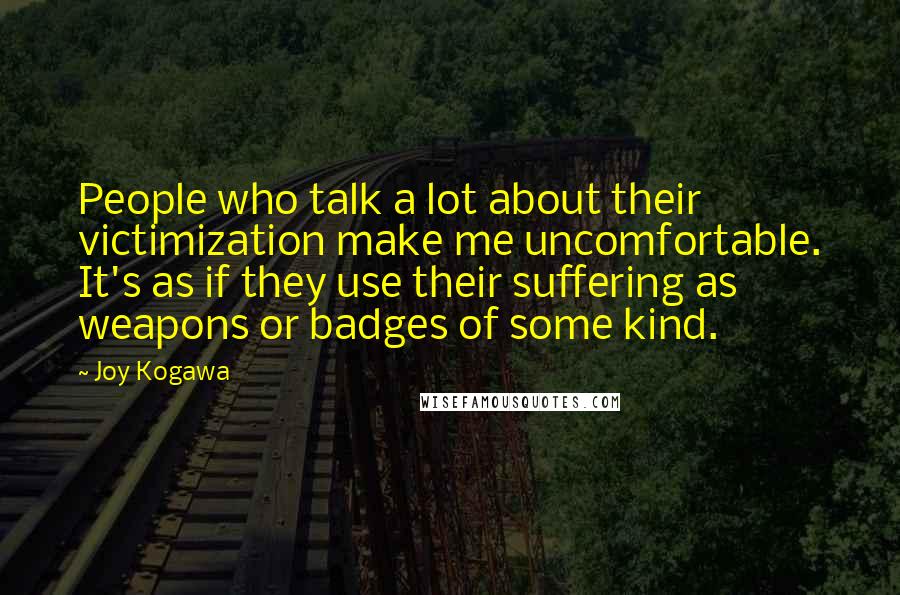Joy Kogawa Quotes: People who talk a lot about their victimization make me uncomfortable. It's as if they use their suffering as weapons or badges of some kind.