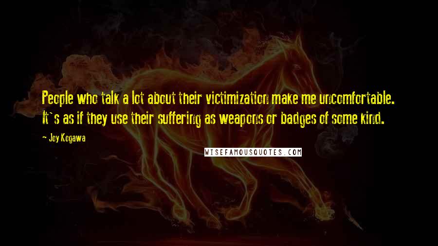 Joy Kogawa Quotes: People who talk a lot about their victimization make me uncomfortable. It's as if they use their suffering as weapons or badges of some kind.