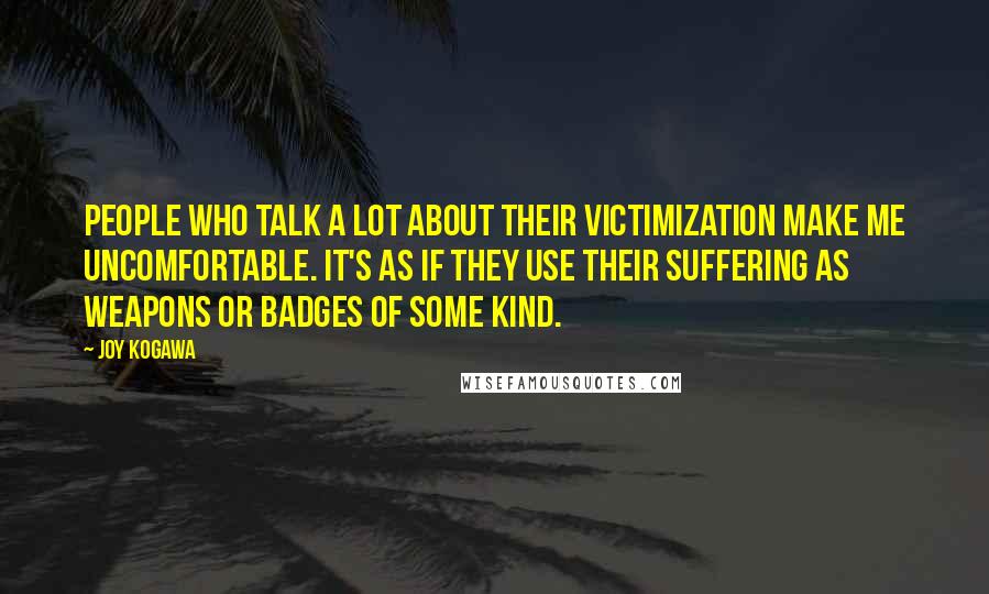 Joy Kogawa Quotes: People who talk a lot about their victimization make me uncomfortable. It's as if they use their suffering as weapons or badges of some kind.