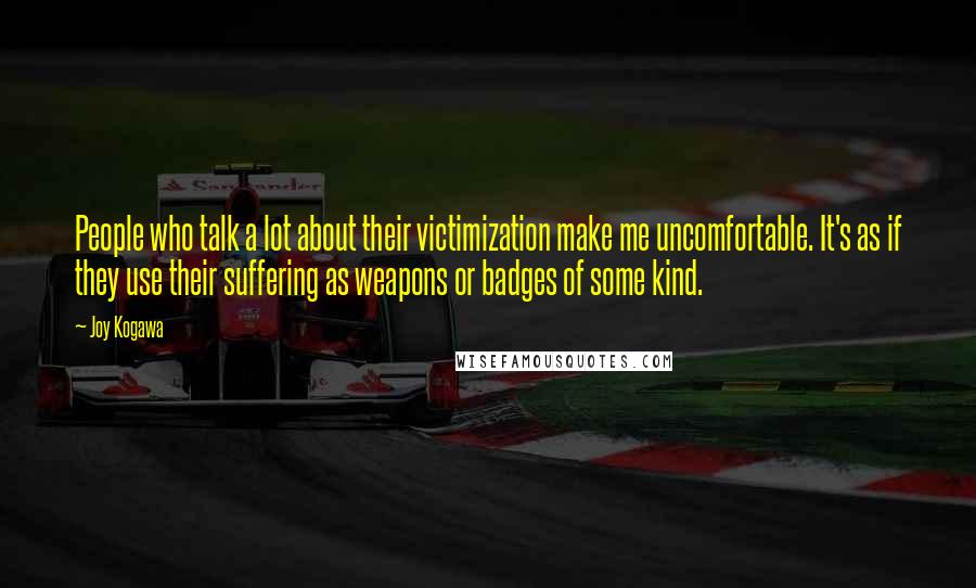 Joy Kogawa Quotes: People who talk a lot about their victimization make me uncomfortable. It's as if they use their suffering as weapons or badges of some kind.