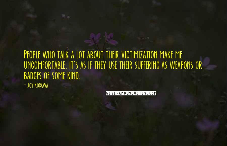Joy Kogawa Quotes: People who talk a lot about their victimization make me uncomfortable. It's as if they use their suffering as weapons or badges of some kind.