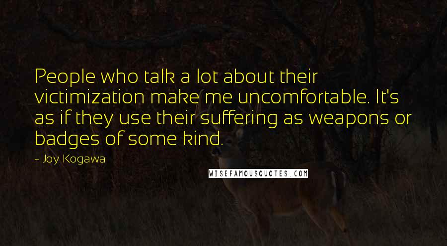 Joy Kogawa Quotes: People who talk a lot about their victimization make me uncomfortable. It's as if they use their suffering as weapons or badges of some kind.