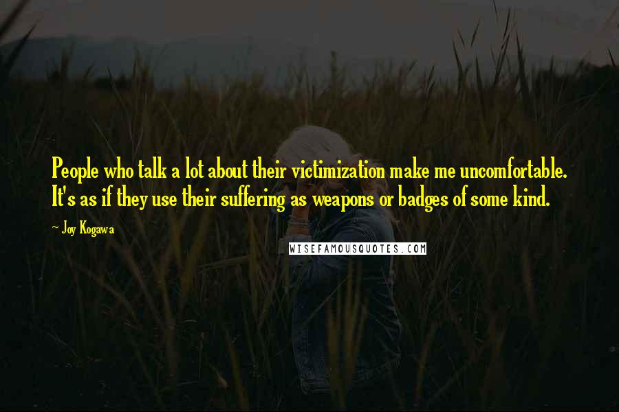 Joy Kogawa Quotes: People who talk a lot about their victimization make me uncomfortable. It's as if they use their suffering as weapons or badges of some kind.
