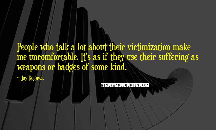 Joy Kogawa Quotes: People who talk a lot about their victimization make me uncomfortable. It's as if they use their suffering as weapons or badges of some kind.