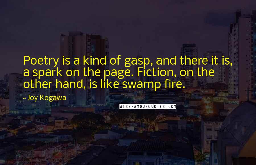 Joy Kogawa Quotes: Poetry is a kind of gasp, and there it is, a spark on the page. Fiction, on the other hand, is like swamp fire.