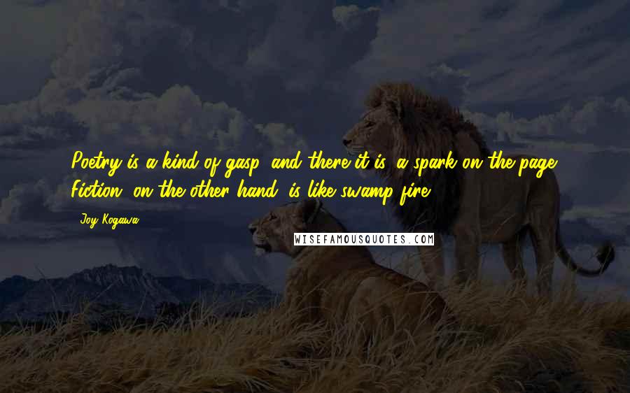 Joy Kogawa Quotes: Poetry is a kind of gasp, and there it is, a spark on the page. Fiction, on the other hand, is like swamp fire.