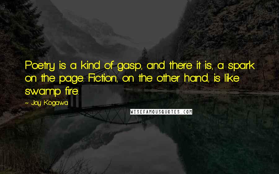 Joy Kogawa Quotes: Poetry is a kind of gasp, and there it is, a spark on the page. Fiction, on the other hand, is like swamp fire.