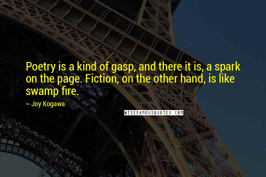 Joy Kogawa Quotes: Poetry is a kind of gasp, and there it is, a spark on the page. Fiction, on the other hand, is like swamp fire.