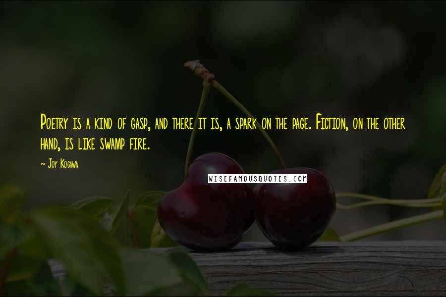 Joy Kogawa Quotes: Poetry is a kind of gasp, and there it is, a spark on the page. Fiction, on the other hand, is like swamp fire.