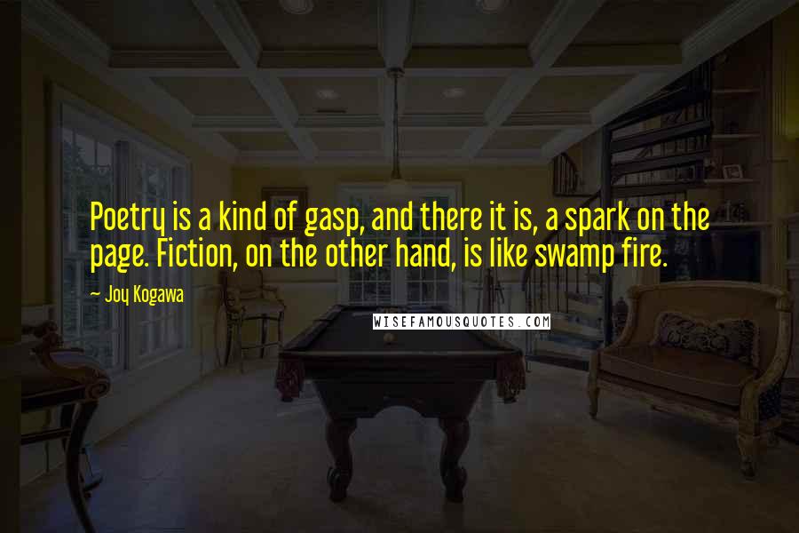 Joy Kogawa Quotes: Poetry is a kind of gasp, and there it is, a spark on the page. Fiction, on the other hand, is like swamp fire.