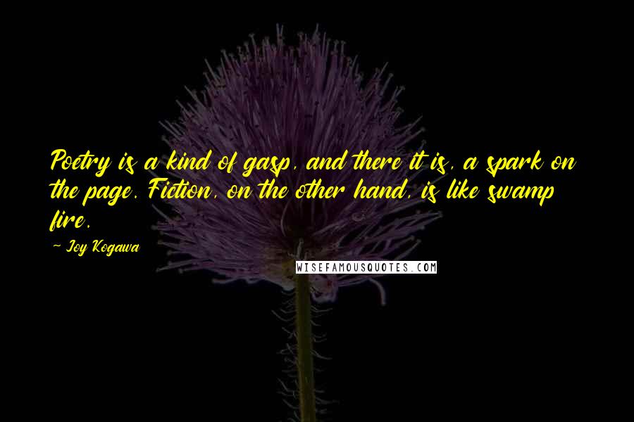 Joy Kogawa Quotes: Poetry is a kind of gasp, and there it is, a spark on the page. Fiction, on the other hand, is like swamp fire.