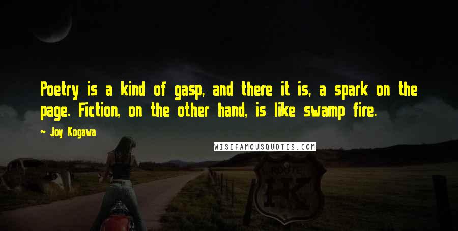 Joy Kogawa Quotes: Poetry is a kind of gasp, and there it is, a spark on the page. Fiction, on the other hand, is like swamp fire.