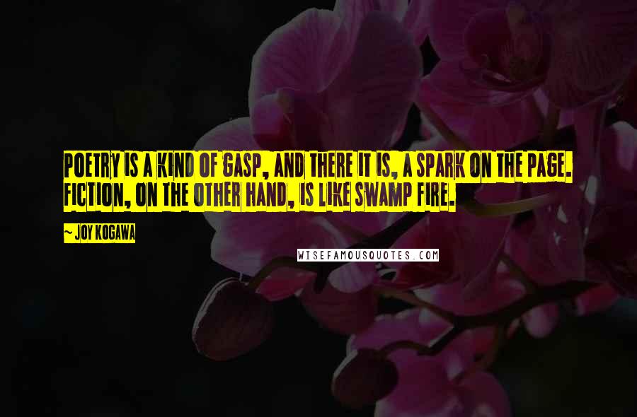 Joy Kogawa Quotes: Poetry is a kind of gasp, and there it is, a spark on the page. Fiction, on the other hand, is like swamp fire.