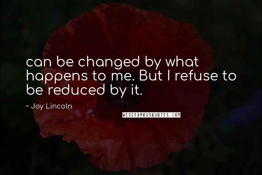 Joy Lincoln Quotes: can be changed by what happens to me. But I refuse to be reduced by it.