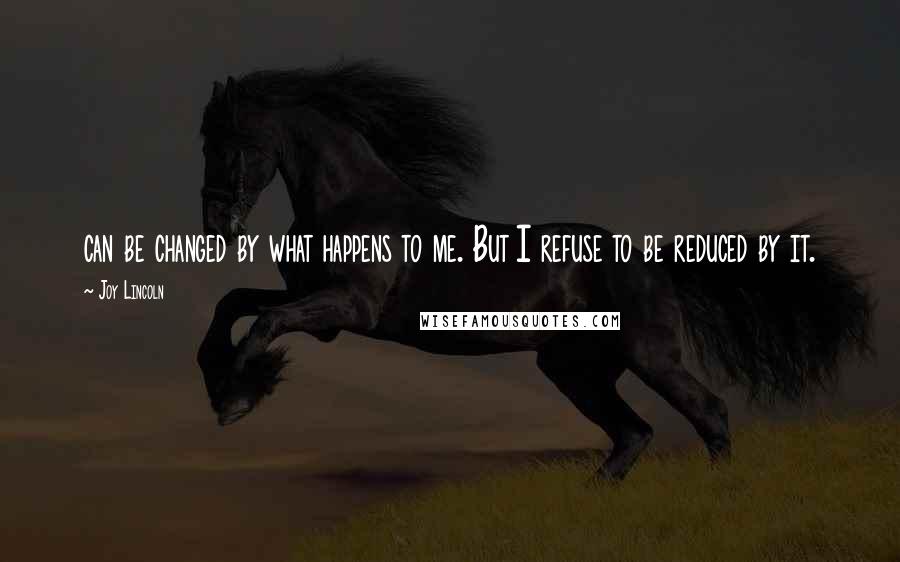 Joy Lincoln Quotes: can be changed by what happens to me. But I refuse to be reduced by it.