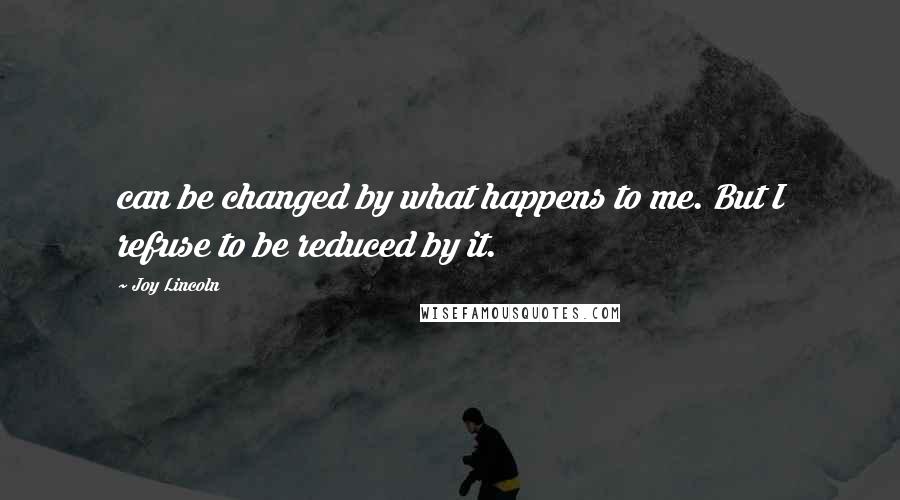 Joy Lincoln Quotes: can be changed by what happens to me. But I refuse to be reduced by it.