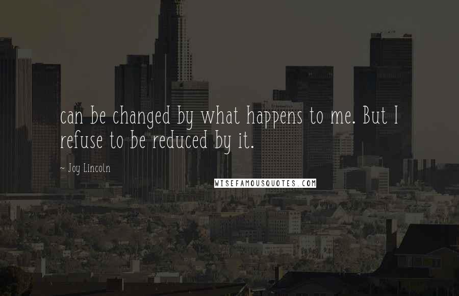 Joy Lincoln Quotes: can be changed by what happens to me. But I refuse to be reduced by it.