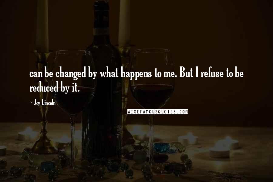 Joy Lincoln Quotes: can be changed by what happens to me. But I refuse to be reduced by it.