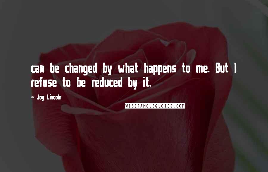 Joy Lincoln Quotes: can be changed by what happens to me. But I refuse to be reduced by it.