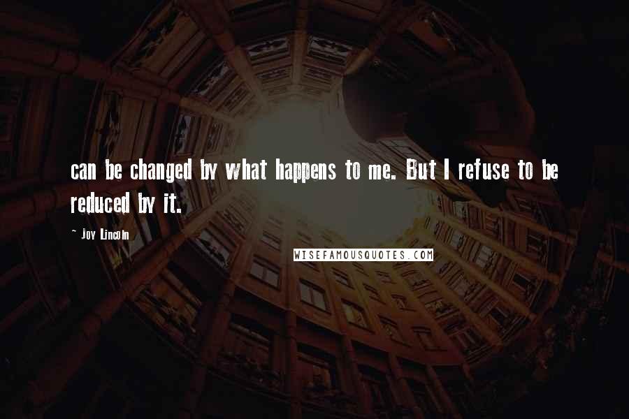 Joy Lincoln Quotes: can be changed by what happens to me. But I refuse to be reduced by it.