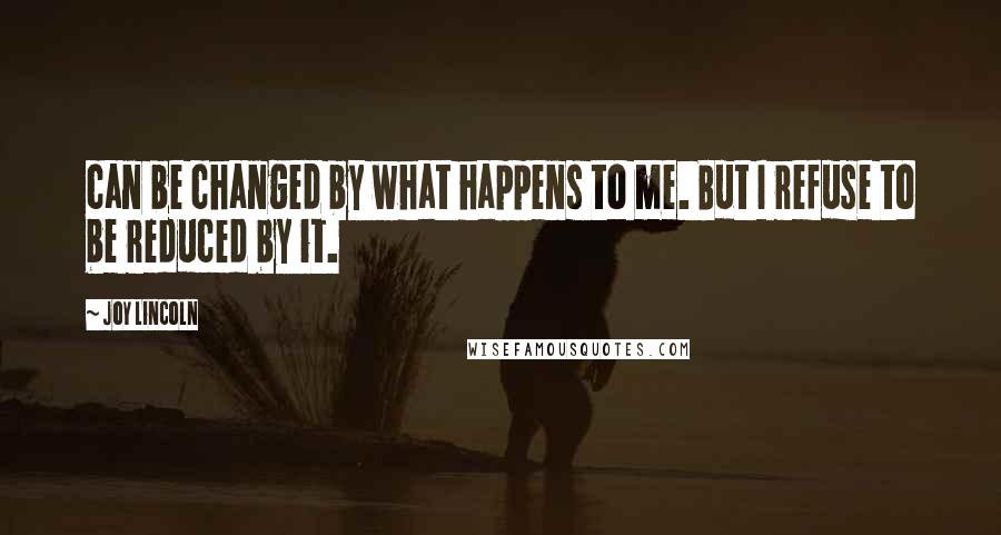 Joy Lincoln Quotes: can be changed by what happens to me. But I refuse to be reduced by it.